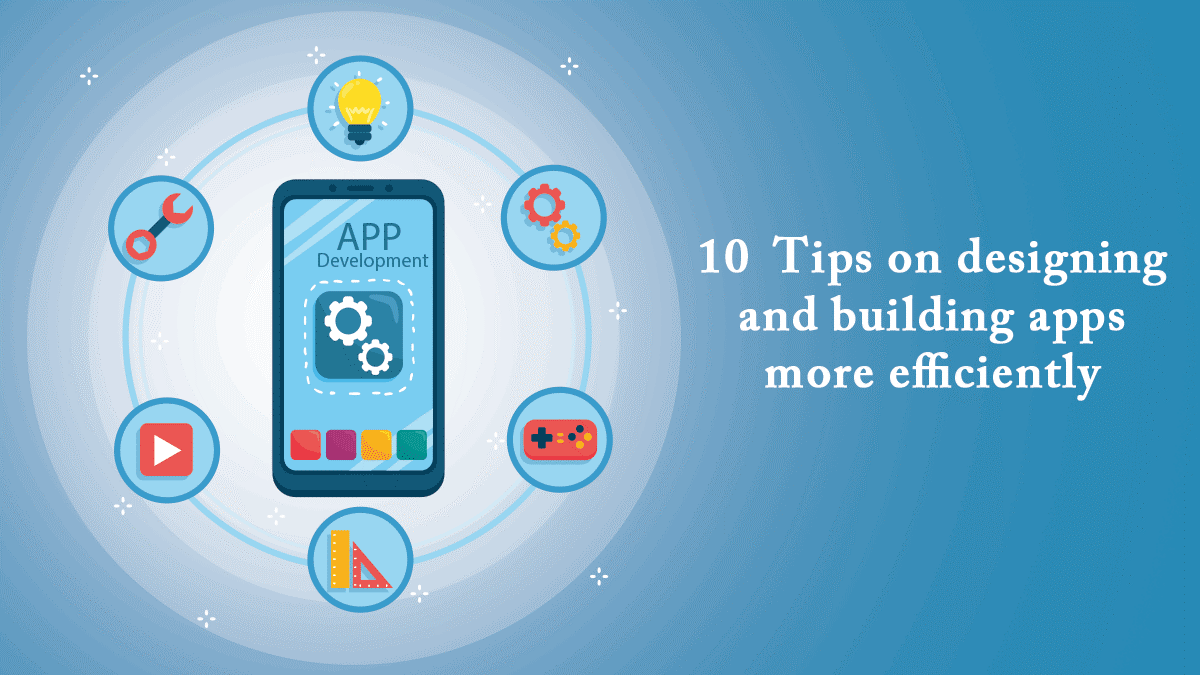 10 Tips on Designing and Building Apps More Efficiently